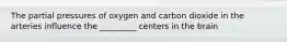 The partial pressures of oxygen and carbon dioxide in the arteries influence the _________ centers in the brain