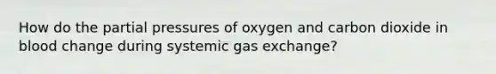 How do the partial pressures of oxygen and carbon dioxide in blood change during systemic <a href='https://www.questionai.com/knowledge/kU8LNOksTA-gas-exchange' class='anchor-knowledge'>gas exchange</a>?