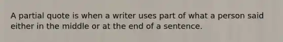 A partial quote is when a writer uses part of what a person said either in the middle or at the end of a sentence.