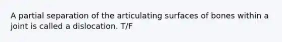 A partial separation of the articulating surfaces of bones within a joint is called a dislocation. T/F