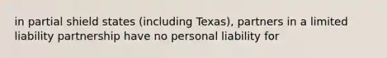 in partial shield states (including Texas), partners in a limited liability partnership have no personal liability for