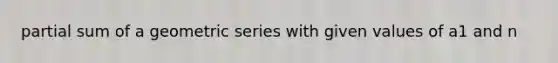 partial sum of a <a href='https://www.questionai.com/knowledge/kIEVUSLrJm-geometric-series' class='anchor-knowledge'>geometric series</a> with given values of a1 and n