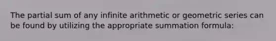 The partial sum of any infinite arithmetic or <a href='https://www.questionai.com/knowledge/kIEVUSLrJm-geometric-series' class='anchor-knowledge'>geometric series</a> can be found by utilizing the appropriate summation formula: