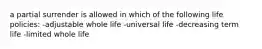 a partial surrender is allowed in which of the following life policies: -adjustable whole life -universal life -decreasing term life -limited whole life