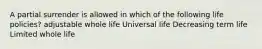 A partial surrender is allowed in which of the following life policies? adjustable whole life Universal life Decreasing term life Limited whole life