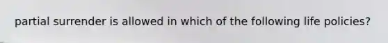 partial surrender is allowed in which of the following life policies?