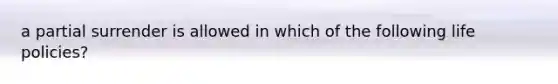 a partial surrender is allowed in which of the following life policies?