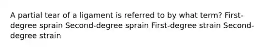 A partial tear of a ligament is referred to by what term? First-degree sprain Second-degree sprain First-degree strain Second-degree strain