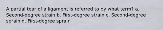 A partial tear of a ligament is referred to by what term? a. Second-degree strain b. First-degree strain c. Second-degree sprain d. First-degree sprain