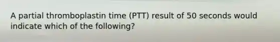 A partial thromboplastin time (PTT) result of 50 seconds would indicate which of the following?