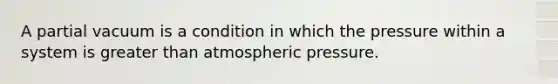 A partial vacuum is a condition in which the pressure within a system is <a href='https://www.questionai.com/knowledge/ktgHnBD4o3-greater-than' class='anchor-knowledge'>greater than</a> atmospheric pressure.