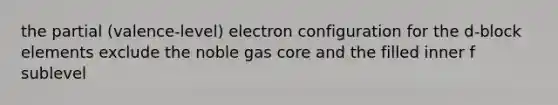 the partial (valence-level) electron configuration for the d-block elements exclude the noble gas core and the filled inner f sublevel