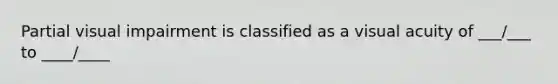 Partial visual impairment is classified as a visual acuity of ___/___ to ____/____