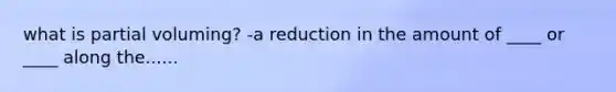 what is partial voluming? -a reduction in the amount of ____ or ____ along the......