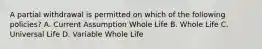 A partial withdrawal is permitted on which of the following policies? A. Current Assumption Whole Life B. Whole Life C. Universal Life D. Variable Whole Life