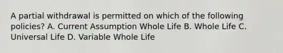 A partial withdrawal is permitted on which of the following policies? A. Current Assumption Whole Life B. Whole Life C. Universal Life D. Variable Whole Life