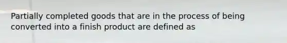 Partially completed goods that are in the process of being converted into a finish product are defined as