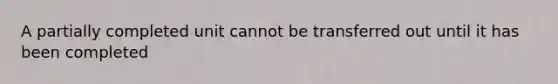 A partially completed unit cannot be transferred out until it has been completed