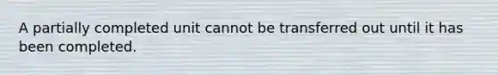 A partially completed unit cannot be transferred out until it has been completed.