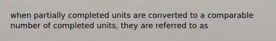 when partially completed units are converted to a comparable number of completed units, they are referred to as