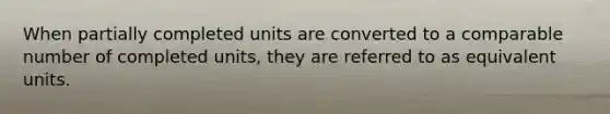 When partially completed units are converted to a comparable number of completed units, they are referred to as equivalent units.