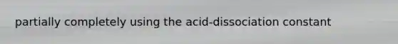 partially completely using the acid-dissociation constant