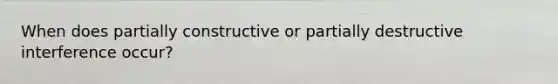 When does partially constructive or partially destructive interference occur?