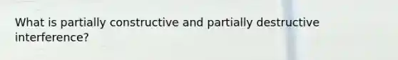 What is partially constructive and partially destructive interference?