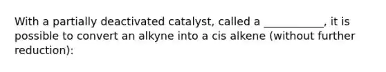 With a partially deactivated catalyst, called a ___________, it is possible to convert an alkyne into a cis alkene (without further reduction):