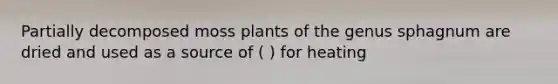Partially decomposed moss plants of the genus sphagnum are dried and used as a source of ( ) for heating