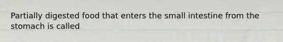 Partially digested food that enters the small intestine from the stomach is called