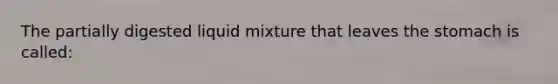 The partially digested liquid mixture that leaves the stomach is called: