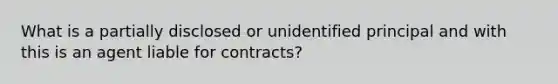 What is a partially disclosed or unidentified principal and with this is an agent liable for contracts?