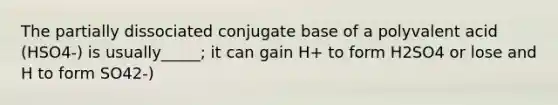 The partially dissociated conjugate base of a polyvalent acid (HSO4-) is usually_____; it can gain H+ to form H2SO4 or lose and H to form SO42-)