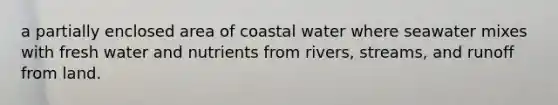 a partially enclosed area of coastal water where seawater mixes with fresh water and nutrients from rivers, streams, and runoff from land.