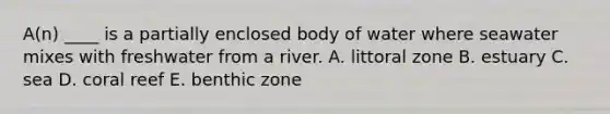 A(n) ____ is a partially enclosed body of water where seawater mixes with freshwater from a river. A. littoral zone B. estuary C. sea D. coral reef E. benthic zone