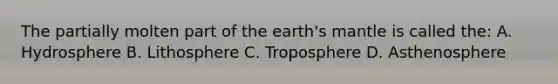 The partially molten part of the earth's mantle is called the: A. Hydrosphere B. Lithosphere C. Troposphere D. Asthenosphere