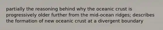 partially the reasoning behind why the oceanic crust is progressively older further from the mid-ocean ridges; describes the formation of new oceanic crust at a divergent boundary