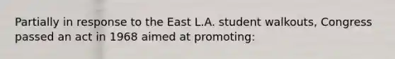 Partially in response to the East L.A. student walkouts, Congress passed an act in 1968 aimed at promoting: