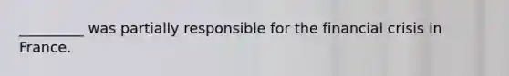 _________ was partially responsible for the financial crisis in France.