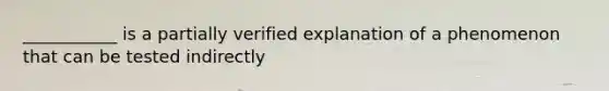 ___________ is a partially verified explanation of a phenomenon that can be tested indirectly