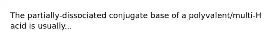 The partially-dissociated conjugate base of a polyvalent/multi-H acid is usually...