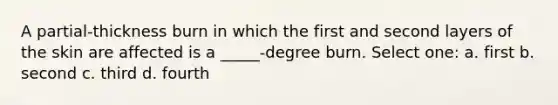 A partial-thickness burn in which the first and second layers of the skin are affected is a _____-degree burn. Select one: a. first b. second c. third d. fourth