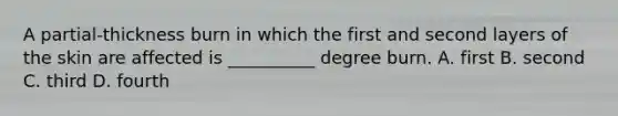 A partial-thickness burn in which the first and second layers of the skin are affected is __________ degree burn. A. first B. second C. third D. fourth