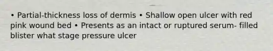 • Partial-thickness loss of dermis • Shallow open ulcer with red pink wound bed • Presents as an intact or ruptured serum- filled blister what stage pressure ulcer