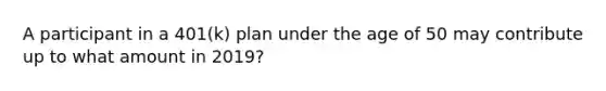 A participant in a 401(k) plan under the age of 50 may contribute up to what amount in 2019?