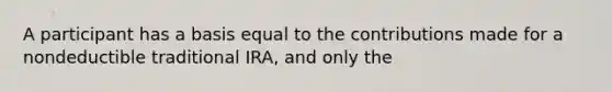 A participant has a basis equal to the contributions made for a nondeductible traditional IRA, and only the