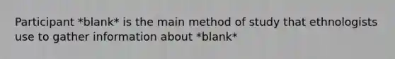 Participant *blank* is the main method of study that ethnologists use to gather information about *blank*