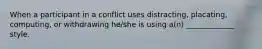 When a participant in a conflict uses distracting, placating, computing, or withdrawing he/she is using a(n) _____________ style.