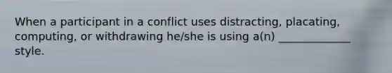 When a participant in a conflict uses distracting, placating, computing, or withdrawing he/she is using a(n) _____________ style.